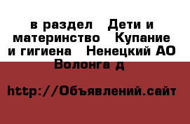  в раздел : Дети и материнство » Купание и гигиена . Ненецкий АО,Волонга д.